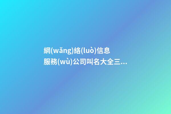 網(wǎng)絡(luò)信息服務(wù)公司叫名大全三個(gè)字免費(fèi) 哪類值得參考